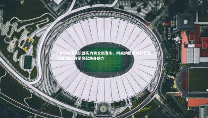 【乐竟官网】Opta全球俱乐部实力榜全新发布，阿森纳居首拜仁巴黎次席 维拉异军突起跻身前六