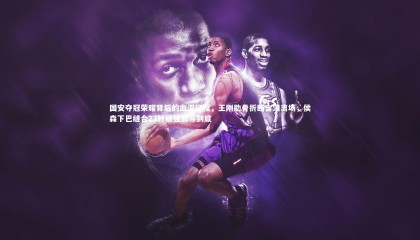 乐竟官网_国安夺冠荣耀背后的血泪征程，王刚肋骨折断含泪离场，侯森下巴缝合23针顽强战斗到底