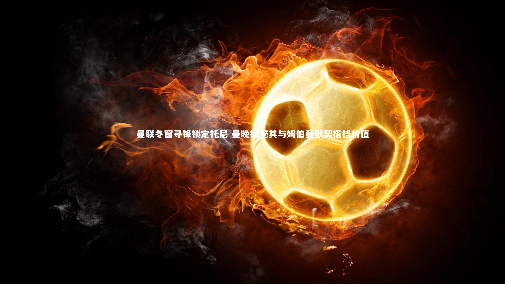 曼联冬窗寻锋锁定托尼 曼晚揭秘其与姆伯莫默契搭档价值