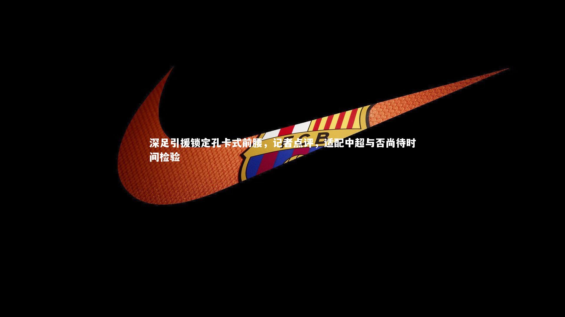 深足引援锁定孔卡式前腰，记者点评，适配中超与否尚待时间检验